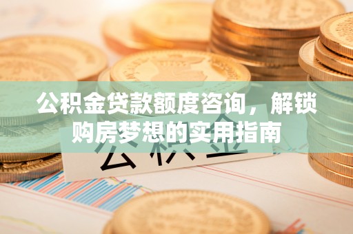 金塘公积金贷款额度咨询，解锁购房梦想的实用指南