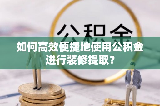 金塘如何高效便捷地使用公积金进行装修提取？