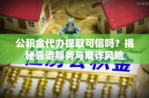 金塘公积金代办提取可信吗？揭秘靠谱服务与欺诈风险