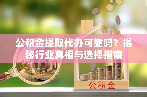 金塘公积金提取代办可靠吗？揭秘行业真相与选择指南