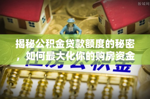 金塘揭秘公积金贷款额度的秘密，如何最大化你的购房资金
