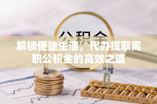 金塘解锁便捷生活，代办提取离职公积金的高效之道