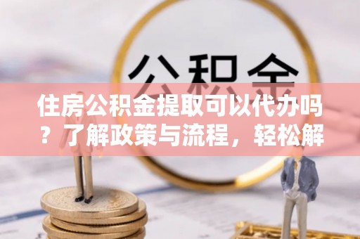 金塘住房公积金提取可以代办吗？了解政策与流程，轻松解决你的疑问