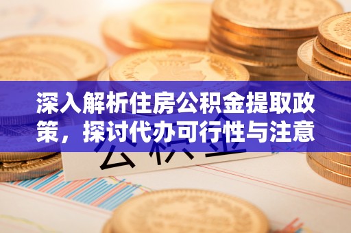金塘深入解析住房公积金提取政策，探讨代办可行性与注意事项