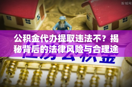 金塘公积金代办提取违法不？揭秘背后的法律风险与合理途径