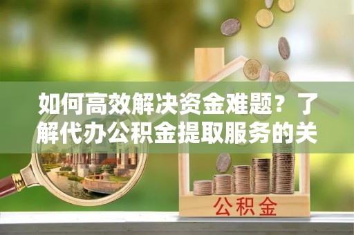 金塘如何高效解决资金难题？了解代办公积金提取服务的关键步骤与优势