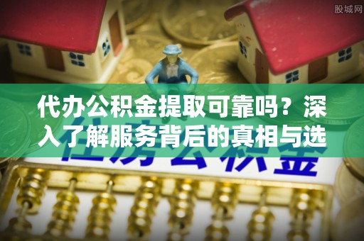 金塘代办公积金提取可靠吗？深入了解服务背后的真相与选择