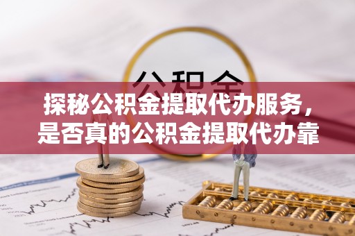 金塘探秘公积金提取代办服务，是否真的公积金提取代办靠谱吗？