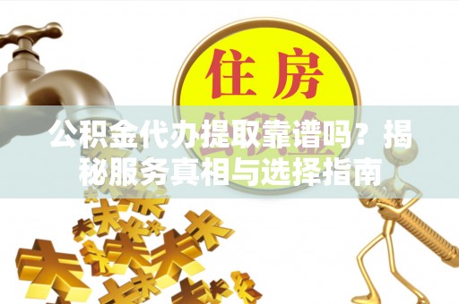 金塘公积金代办提取靠谱吗？揭秘服务真相与选择指南