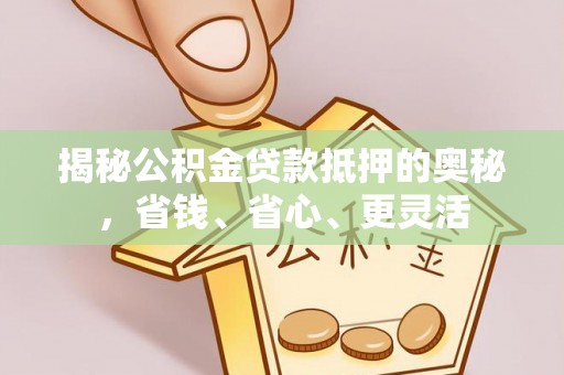 金塘揭秘公积金贷款抵押的奥秘，省钱、省心、更灵活